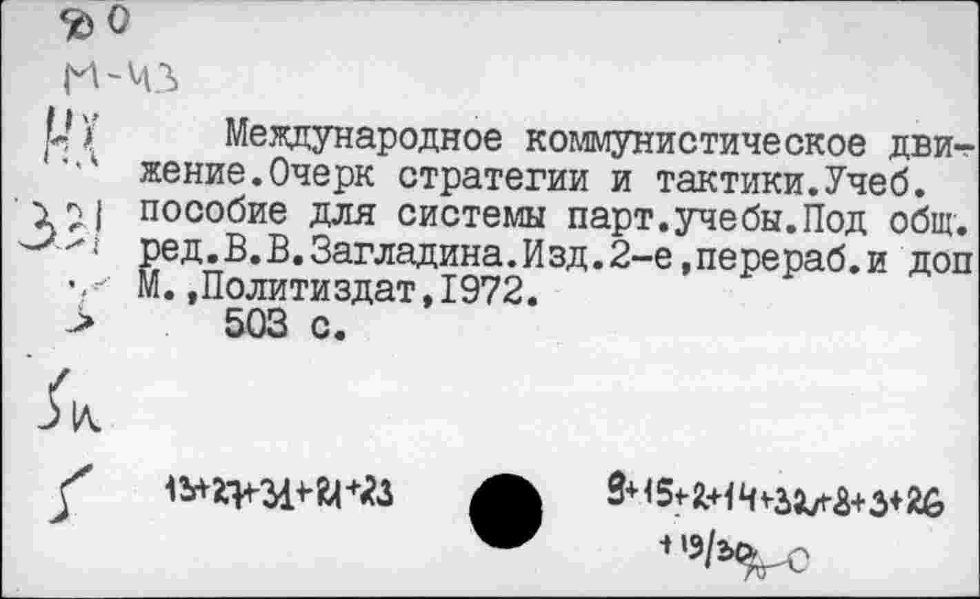 ﻿н-чл
ЦУ Международное коммунистическое дви-жение.Очерк стратегии и тактики.Учеб.
12| пособие для системы парт.учебы.Под общ. ред.В.В.Загладина.Изд.2-е,перераб.и доп М..Политиздат,1972.
>	503 с.

3+15<-	3+26